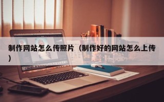 海西制作网站怎么传照片（制作好的网站怎么上传）