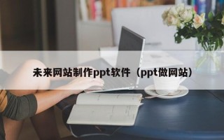 海西未来网站制作ppt软件（ppt做网站）