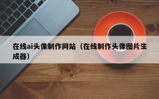 海西在线ai头像制作网站（在线制作头像图片生成器）