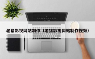 海西老猪影视网站制作（老猪影视网站制作视频）