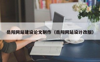 海西岳阳网站建设论文制作（岳阳网站设计改版）