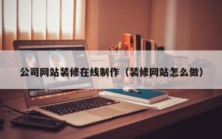 海西公司网站装修在线制作（装修网站怎么做）