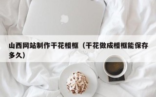 海西山西网站制作干花相框（干花做成相框能保存多久）