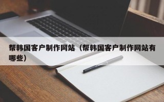 海西帮韩国客户制作网站（帮韩国客户制作网站有哪些）